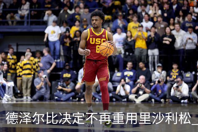 德泽尔比决定不再重用里沙利松 球员感到愤怒