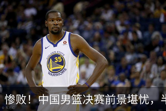 惨败！中国男篮决赛前景堪忧，半场落后19分原因揭晓