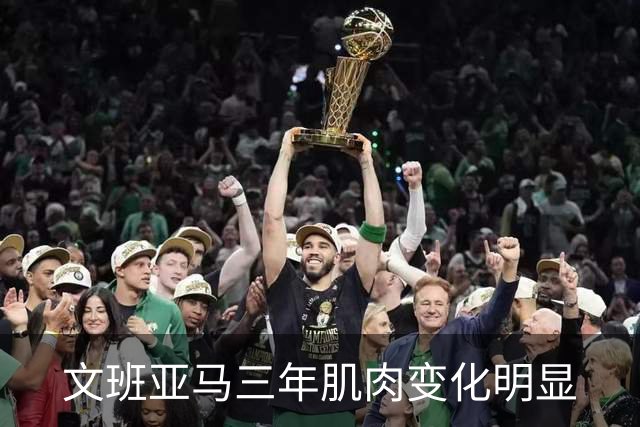 文班亚马三年肌肉变化明显
