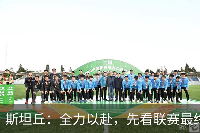 斯坦丘：全力以赴，先看联赛最终结果再谈亚冠