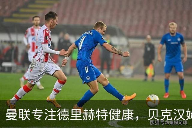 曼联专注德里赫特健康，贝克汉姆积极展望新赛季