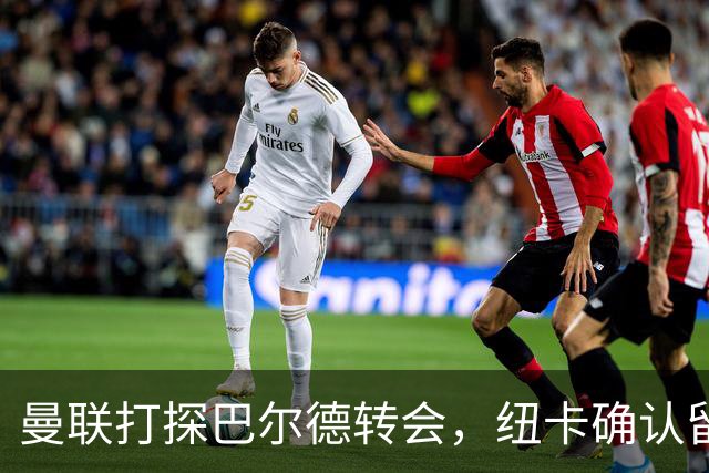曼联打探巴尔德转会，纽卡确认留住霍尔