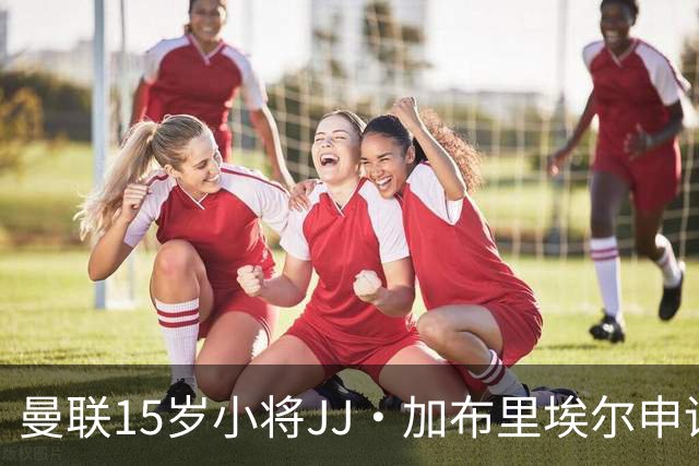 曼联15岁小将JJ·加布里埃尔申请注销注册离队
