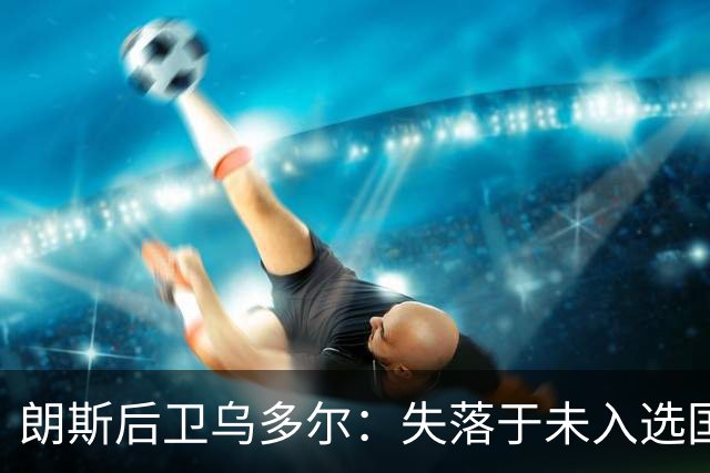 朗斯后卫乌多尔：失落于未入选国家队，誓言加倍努力