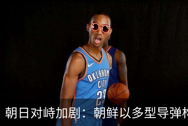 朝日对峙加剧：朝鲜以多型导弹构建全面威慑