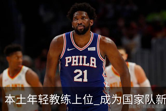 本土年轻教练上位 成为国家队新常态
