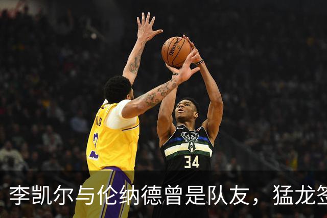 李凯尔与伦纳德曾是队友，猛龙签他背后原因