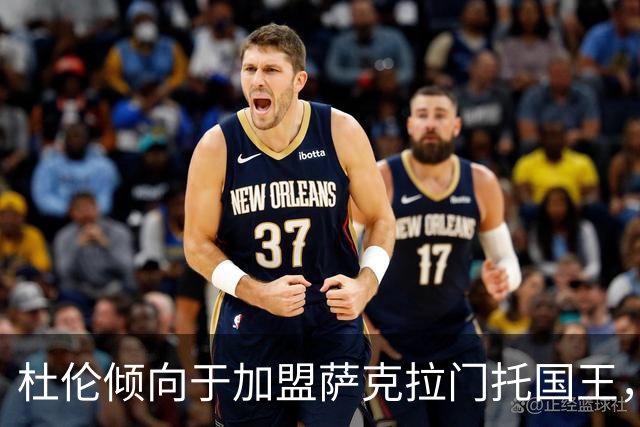 杜伦倾向于加盟萨克拉门托国王，期待与埃卡夫共建球队核心