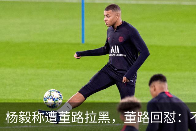 杨毅称遭董路拉黑，董路回怼：不愿纠缠也不解释