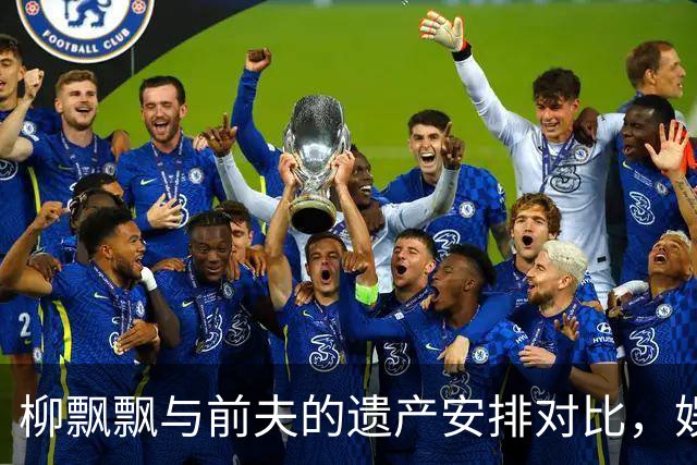 柳飘飘与前夫的遗产安排对比，娱乐圈风波不断