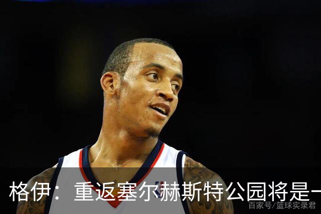 格伊：重返塞尔赫斯特公园将是一场情感丰沛的回归