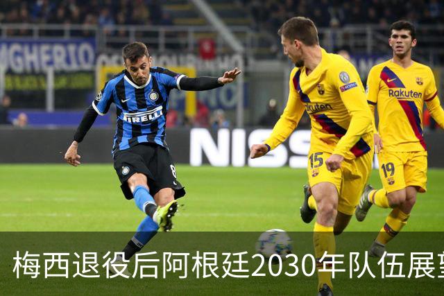 梅西退役后阿根廷2030年队伍展望：小蜘蛛与未来之星