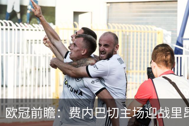 欧冠前瞻：费内巴切主场迎战里昂，形势与预测