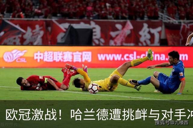 欧冠激战！哈兰德遭挑衅与对手冲突染黄