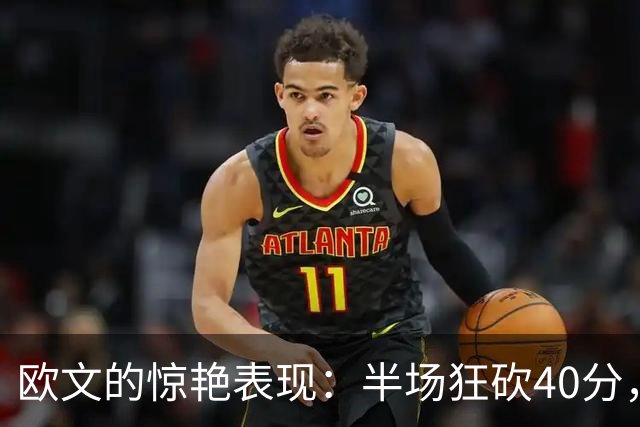 欧文的惊艳表现：半场狂砍40分，命中率高达77.7%