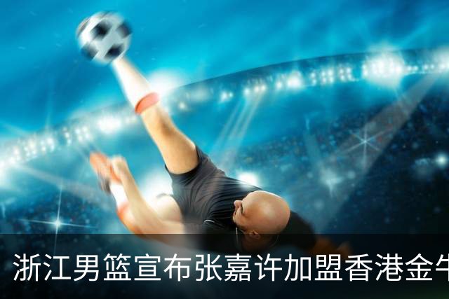 浙江男篮宣布张嘉许加盟香港金牛队