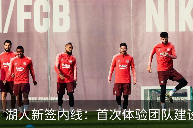 湖人新签内线：首次体验团队建设与东契奇的领导魅力