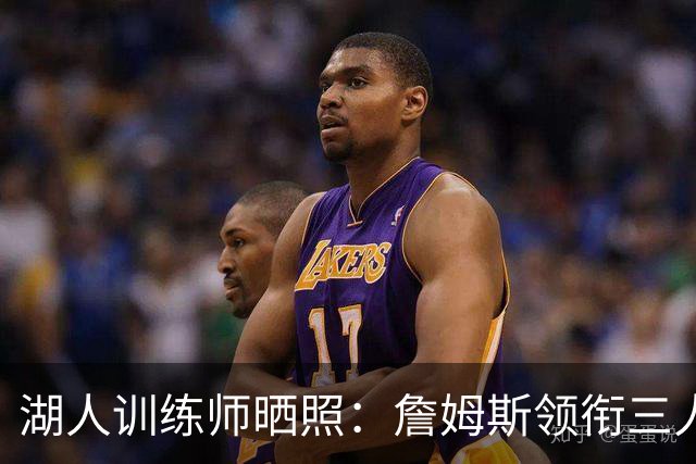 湖人训练师晒照：詹姆斯领衔三人备战新赛季