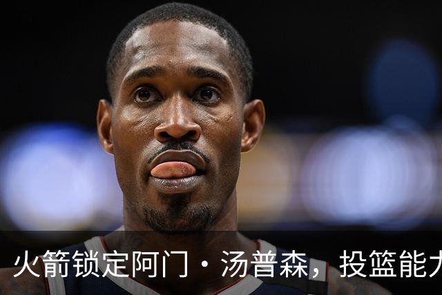 火箭锁定阿门·汤普森，投篮能力成发展关键