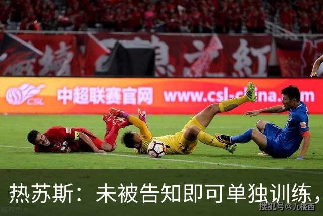 热苏斯：未被告知即可单独训练，离队感到意外
