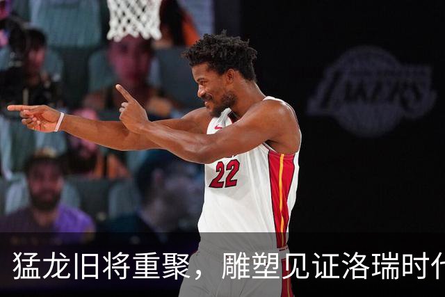 猛龙旧将重聚，雕塑见证洛瑞时代的辉煌