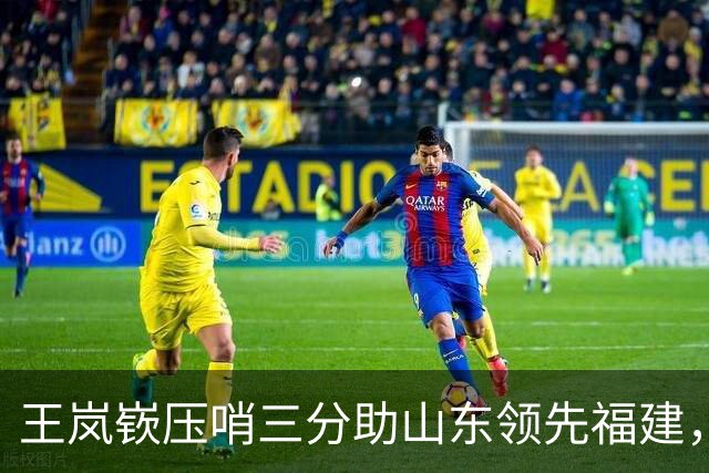 王岚嵚压哨三分助山东领先福建，半场比分41-34