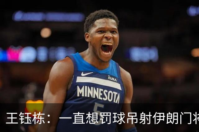 王钰栋：一直想罚球吊射伊朗门将，吴曦打中门柱令人遗憾