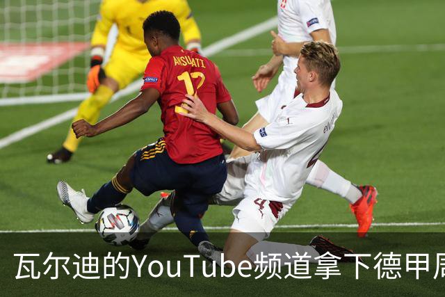 瓦尔迪的YouTube频道拿下德甲周五夜赛直播权