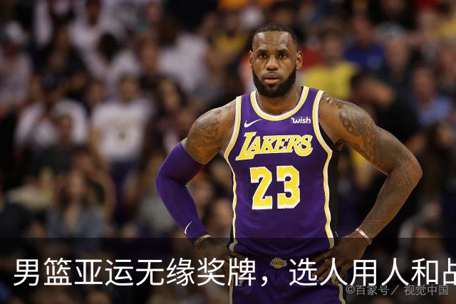 男篮亚运无缘奖牌，选人用人和战术失误成关键