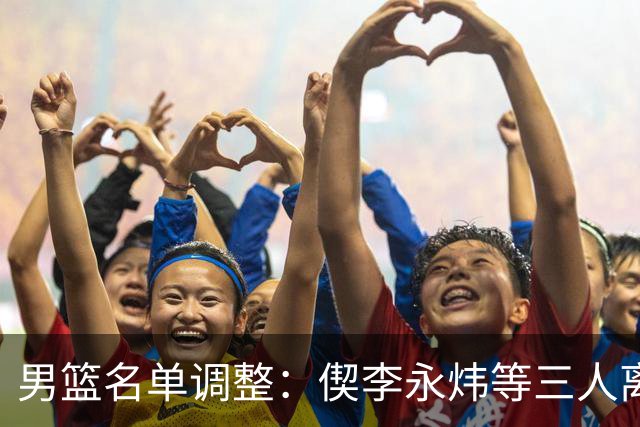 男篮名单调整：偰李永炜等三人离队，崔永熙疗伤，14人出征卡塔尔