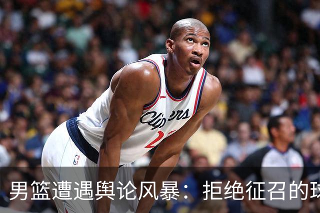 男篮遭遇舆论风暴：拒绝征召的球员或许更懂局势
