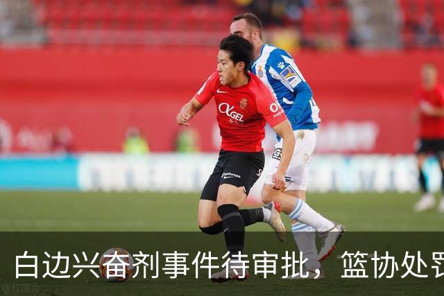 白边兴奋剂事件待审批，篮协处罚将有所延迟