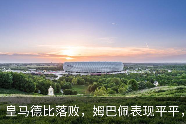 皇马德比落败，姆巴佩表现平平，巴萨领先进一步加大