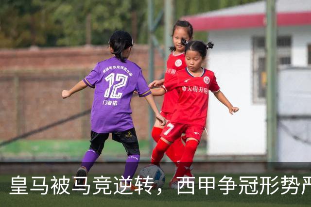 皇马被马竞逆转，西甲争冠形势严峻