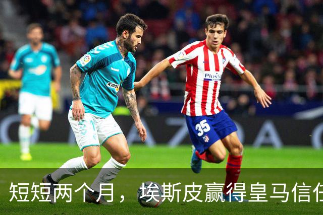 短短两个月，埃斯皮赢得皇马信任，有望入选国家队