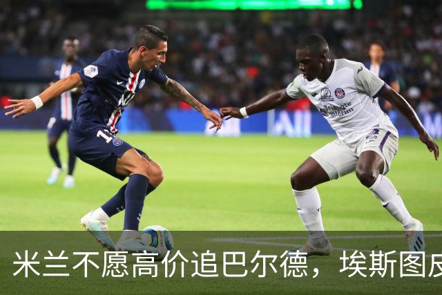 米兰不愿高价追巴尔德，埃斯图皮尼安有望留队