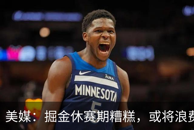 美媒：掘金休赛期糟糕，或将浪费约基奇巅峰