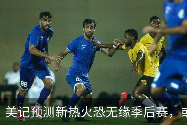 美记预测新热火恐无缘季后赛，或位列东部第11