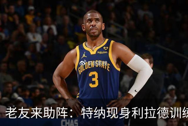 老友来助阵：特纳现身利拉德训练营