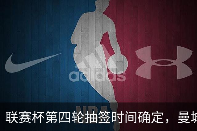 联赛杯第四轮抽签时间确定，曼城阿森纳争夺名额