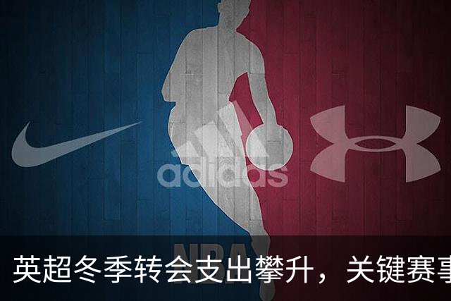英超冬季转会支出攀升，关键赛事缺少新援亮相