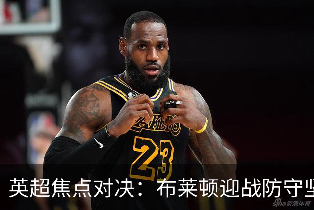 英超焦点对决：布莱顿迎战防守坚固的阿森纳