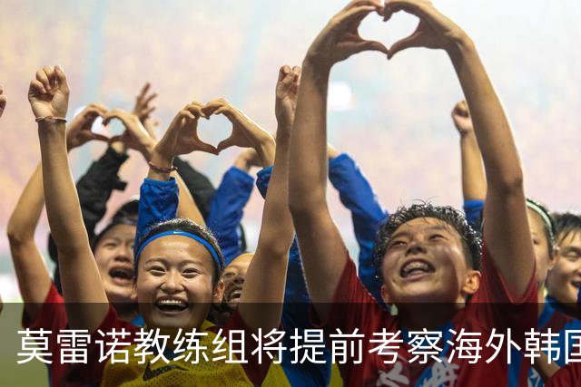 莫雷诺教练组将提前考察海外韩国球员