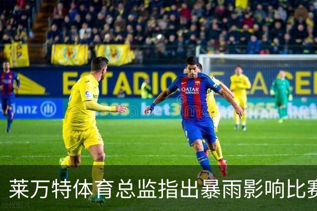 莱万特体育总监指出暴雨影响比赛决策