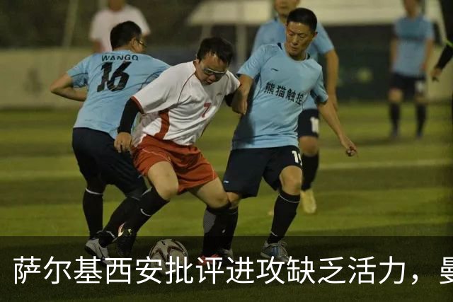 萨尔基西安批评进攻缺乏活力，曼宁状态引发担忧