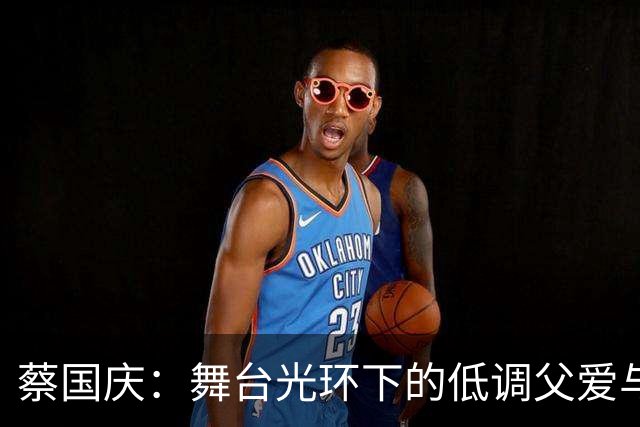 蔡国庆：舞台光环下的低调父爱与朴素生活
