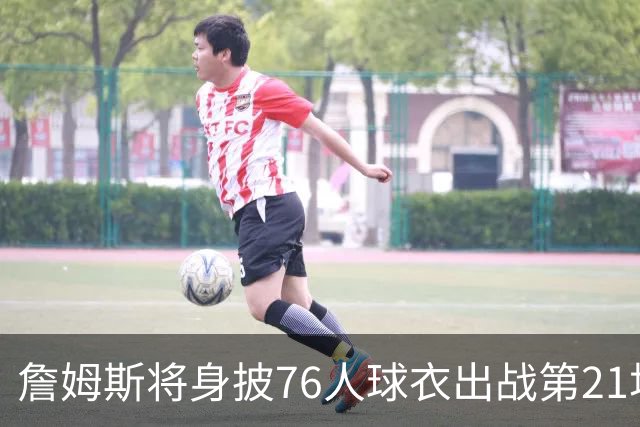 詹姆斯将身披76人球衣出战第21场圣诞大战