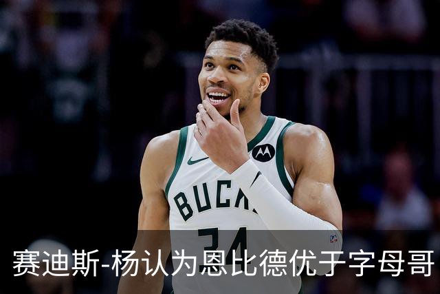 赛迪斯-杨认为恩比德优于字母哥