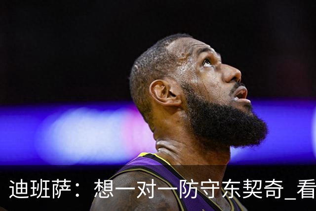 迪班萨：想一对一防守东契奇 看看他的移动是不是真的那么慢