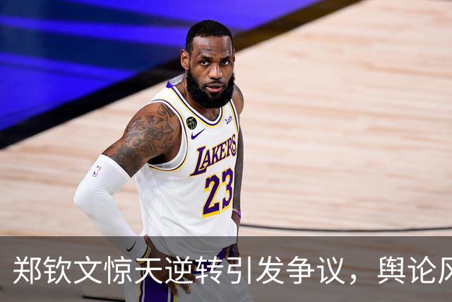 郑钦文惊天逆转引发争议，舆论风暴再起